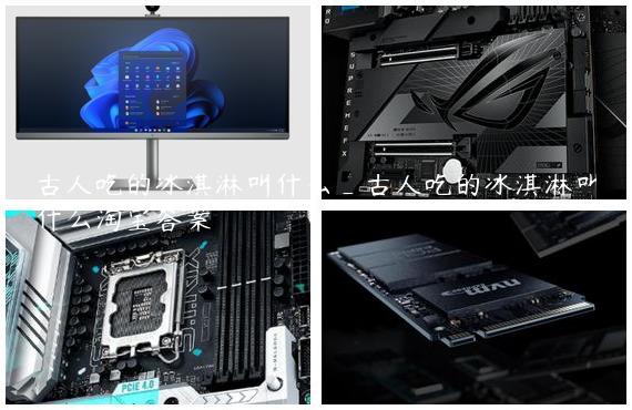 古人吃的冰淇淋叫什么_古人吃的冰淇淋叫什么淘宝答案