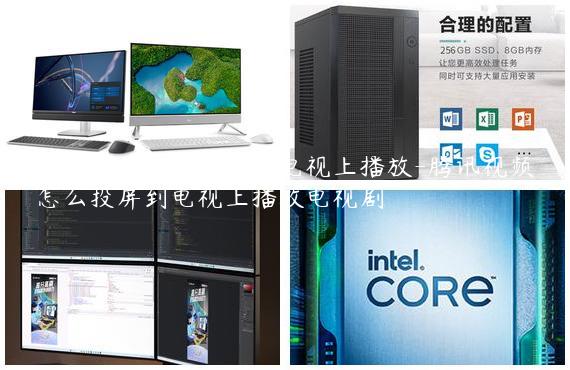 腾讯视频怎么投屏到电视上播放-腾讯视频怎么投屏到电视上播放电视剧