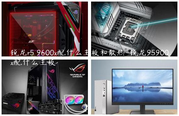 锐龙r5 9600x配什么主板和散热-锐龙95900x配什么主板