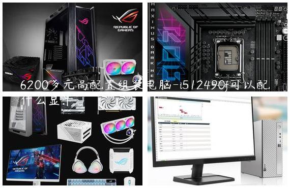 6200多元高配置组装电脑-i512490f可以配什么显卡