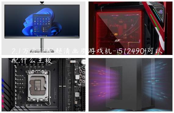 2.1万元顶配超清画质游戏机-i512490f可以配什么主板