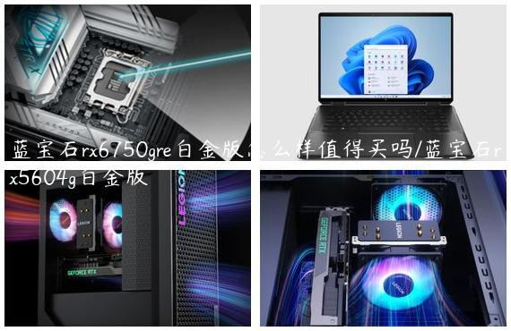 蓝宝石rx6750gre白金版怎么样值得买吗/蓝宝石rx5604g白金版