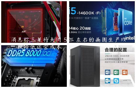 消息称三星将关闭 50% 左右的晶圆生产线，以降低运营成本