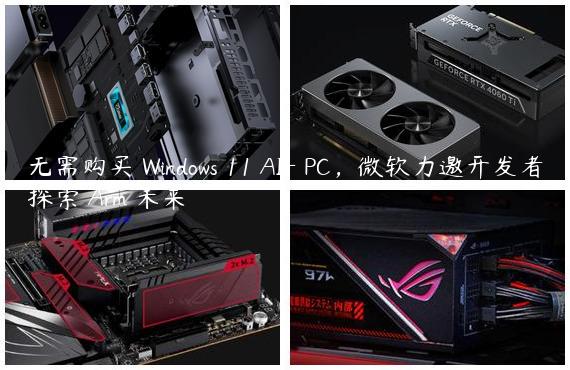 无需购买 Windows 11 AI+ PC，微软力邀开发者探索 Arm 未来