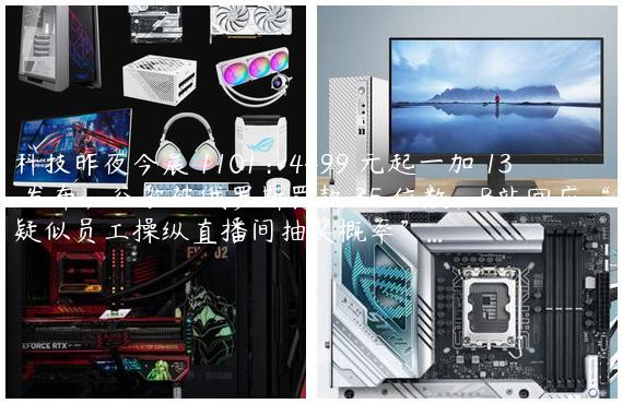科技昨夜今晨 1101：4499 元起一加 13 发布；谷歌被俄罗斯罚款 35 位数；B站回应“疑似员工操纵直播间抽奖概率”...