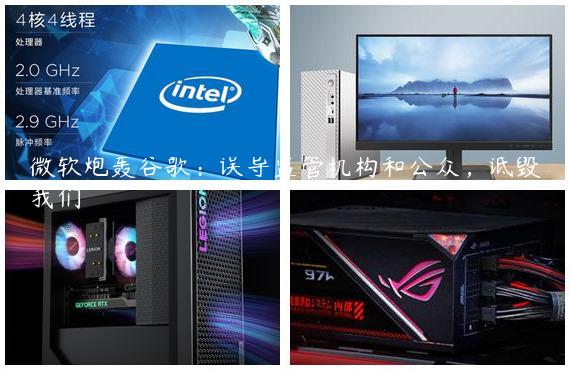 微软炮轰谷歌：误导监管机构和公众，诋毁我们