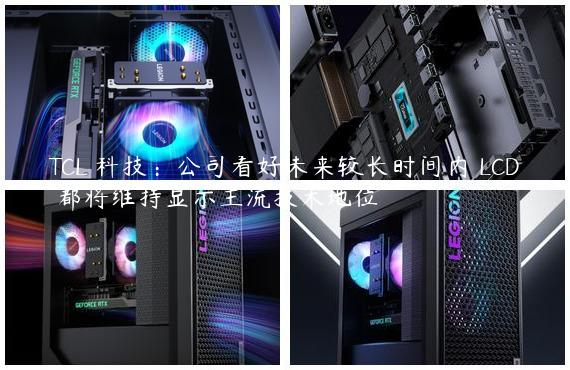 TCL 科技：公司看好未来较长时间内 LCD 都将维持显示主流技术地位
