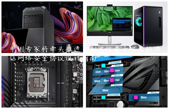 中国专家将牵头推进，制定抗量子攻击的通信网络安全协议设计指南