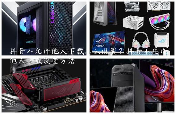抖音不允许他人下载怎么设置？抖音不允许他人下载设置方法