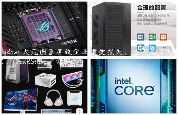 Windows 大范围蓝屏致企业遭受损失，马来西亚向微软、CrowdStrike“索赔”
