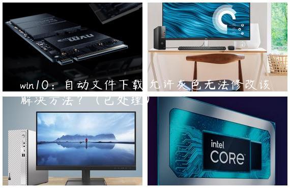 win10：自动文件下载 允许灰色无法修改该解决方法？（已处理）