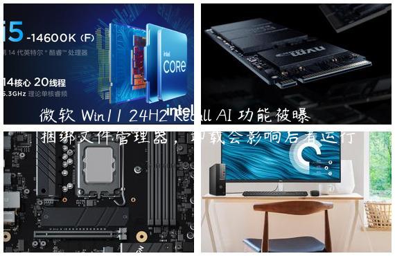 微软 Win11 24H2 Recall AI 功能被曝捆绑文件管理器，卸载会影响后者运行