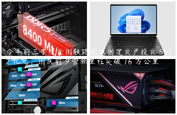 今年前三季度全国铁路完成固定资产投资 5612 亿元，国庆前夕营业里程突破 16 万公里