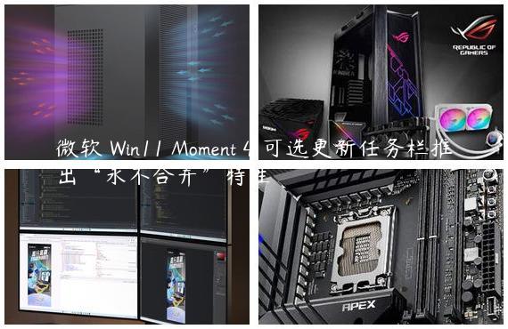 微软 Win11 Moment 4 可选更新任务栏推出“永不合并”特性