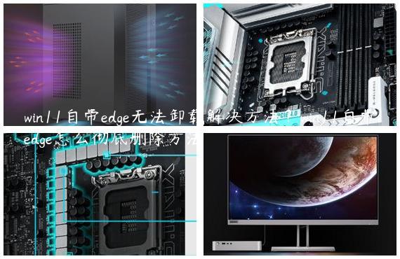 win11自带edge无法卸载解决方法？win11自带edge怎么彻底删除方法