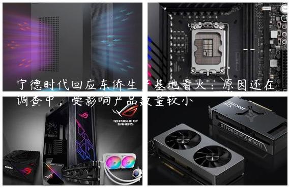 宁德时代回应东侨生产基地着火：原因还在调查中，受影响产品数量较小