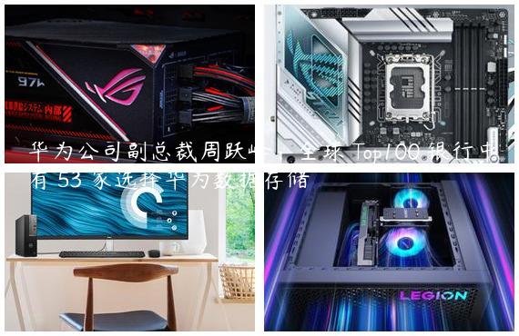 华为公司副总裁周跃峰：全球 Top100 银行中有 53 家选择华为数据存储