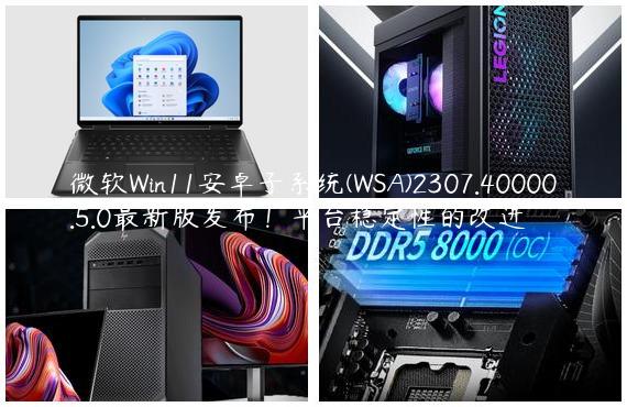 微软Win11安卓子系统(WSA)2307.40000.5.0最新版发布！平台稳定性的改进
