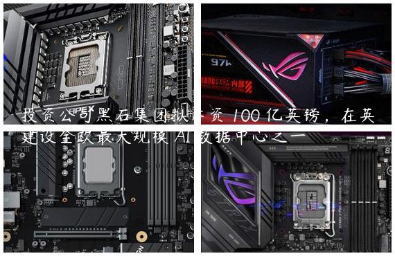 投资公司黑石集团拟斥资 100 亿英镑，在英建设全欧最大规模 AI 数据中心之一
