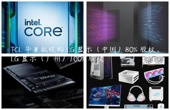 TCL 华星拟收购 LG 显示（中国）80% 股权、LG 显示（广州）100% 股权