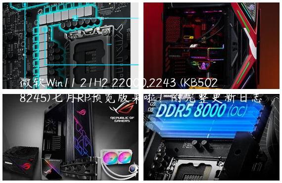 微软Win11 21H2 22000.2243 (KB5028245)七月RP预览版来啦！附完整更新日志