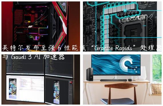 英特尔发布至强 6 性能核“Granite Rapids”处理器与 Gaudi 3 AI 加速器