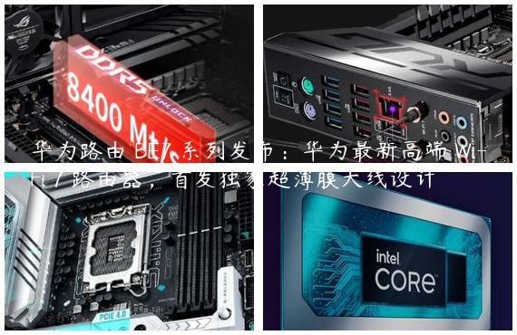 华为路由 BE7 系列发布：华为最新高端 Wi-Fi 7 路由器，首发独家超薄膜天线设计