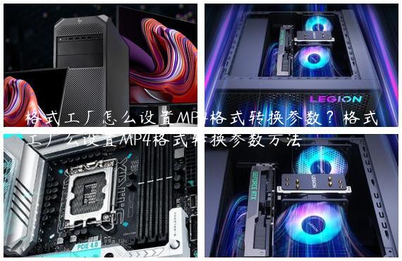 格式工厂怎么设置MP4格式转换参数？格式工厂么设置MP4格式转换参数方法