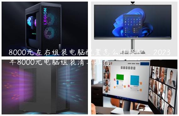 8000元左右组装电脑配置怎么样搭配_2023年8000元电脑组装清单推荐