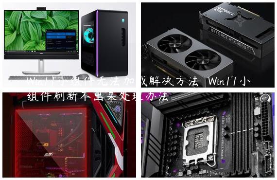 Win11小组件无法加载解决方法-Win11小组件刷新不出来处理办法