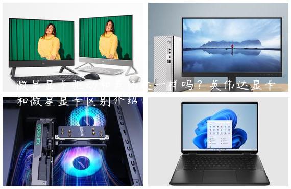 微星显卡驱动和英伟达一样吗？英伟达显卡和微星显卡区别介绍