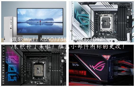 微软Win11 KB5017383(22000.1042)累积补丁来啦！推出小部件图标的更改！
