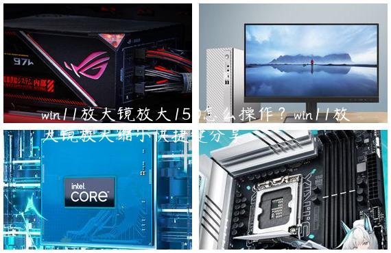 win11放大镜放大150怎么操作？win11放大镜放大缩小快捷键分享