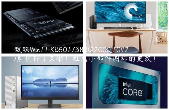 微软Win11 KB5017383(22000.1042)累积补丁来啦！推出小部件图标的更改！