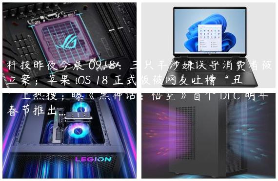 科技昨夜今晨 0918：三只羊涉嫌误导消费者被立案；苹果 iOS 18 正式版被网友吐槽“丑”上热搜；曝《黑神话：悟空》首个 DLC 明年春节推出...