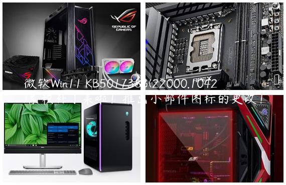 微软Win11 KB5017383(22000.1042)累积补丁来啦！推出小部件图标的更改！