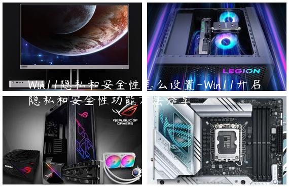 Win11隐私和安全性怎么设置-Win11开启隐私和安全性功能方法分享