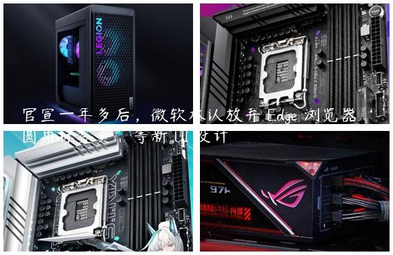 官宣一年多后，微软承认放弃 Edge 浏览器“圆角标签页”等新 UI 设计