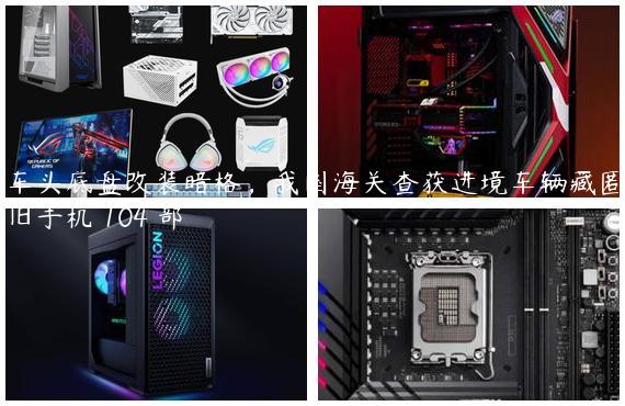 车头底盘改装暗格，我国海关查获进境车辆藏匿旧手机 104 部