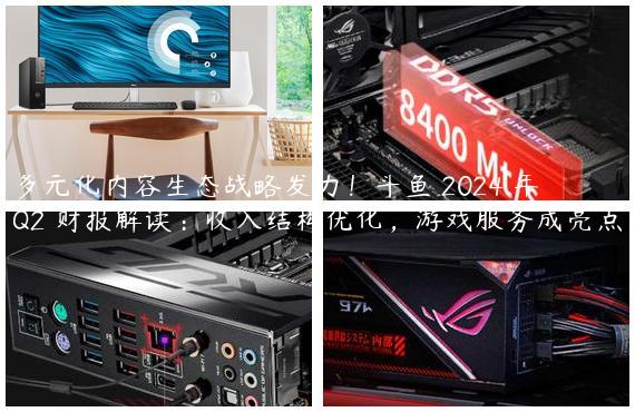 多元化内容生态战略发力！斗鱼 2024 年 Q2 财报解读：收入结构优化，游戏服务成亮点
