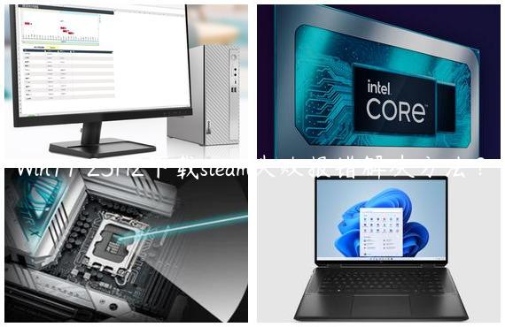 Win11 23H2下载steam失败报错解决方法？