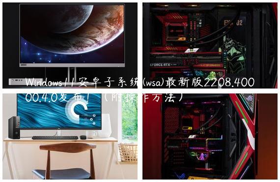 Windows11安卓子系统(wsa)最新版2208.40000.4.0发布！（附操作方法）