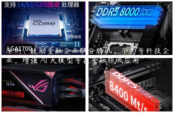 深圳：鼓励金融企业联合腾讯、华为等科技企业，增强 AI 大模型等在金融领域应用