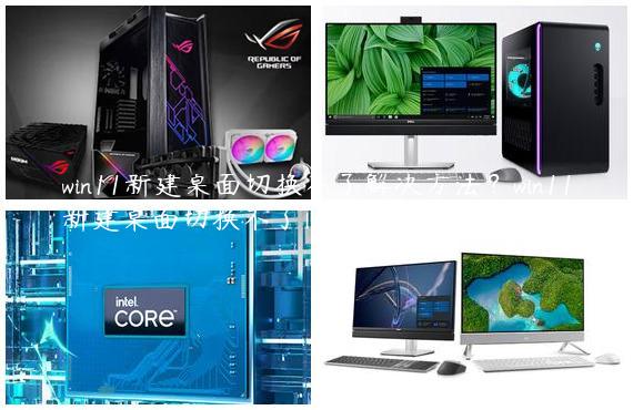 win11新建桌面切换不了解决方法？win11新建桌面切换不了问题解析