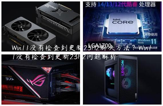 Win11没有检查到更新23H2解决方法？Win11没有检查到更新23H2问题解析