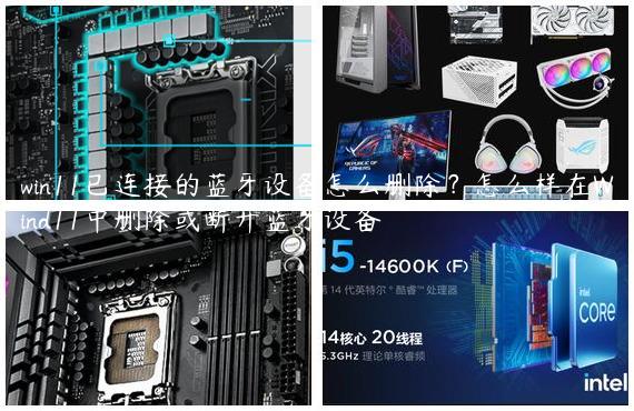 win11已连接的蓝牙设备怎么删除？怎么样在Wind11中删除或断开蓝牙设备