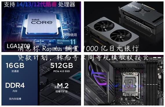 消息称 Rapidus 搁置 1000 亿日元银行贷款计划，转而寻求同等规模股权投资
