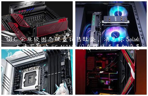 QLC 企业级固态硬盘销售旺盛，消息称 Solidigm 大连厂延续 FG NAND 闪存路线并追加设备投资