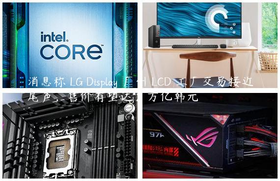 消息称 LG Display 广州 LCD 工厂交易接近尾声，售价有望达 2 万亿韩元