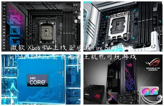 微软 Xbox TV 上线亚马逊 Fire Stick 平台，Game Pass Ultimate 会员无需主机也可玩游戏